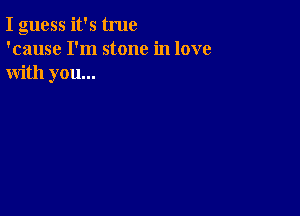 I guess it's true
'cause I'm stone in love
with you...