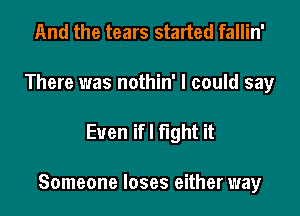 And the tears started fallin'
There was nothin' I could say

Even ifl fight it

Someone loses either way