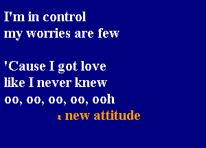 I'm in control
my worries are few

'Cause I got love

like I never know
00, oo, oo, oo, ooh
1 new attitude