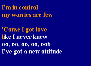 I'm in control
my worries are few

'Cause I got love

like I never know
00, oo, oo, oo, ooh
I've got a new attitude