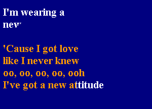 I'm wearing a
new

'Cause I got love

like I never know
00, oo, oo, oo, ooh
I've got a new attitude