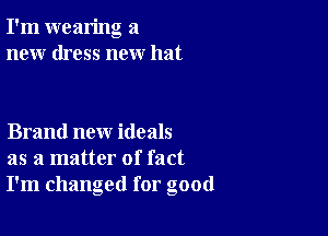 I'm wearing a
new dress new hat

Brand new ideals
as a matter of fact
I'm changed for good