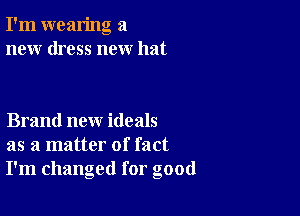 I'm wearing a
new dress new hat

Brand new ideals
as a matter of fact
I'm changed for good