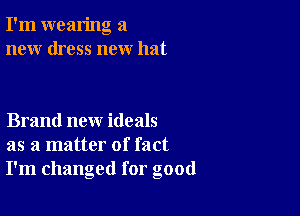 I'm wearing a
new dress new hat

Brand new ideals
as a matter of fact
I'm changed for good