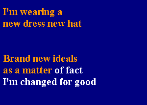 I'm wearing a
new dress new hat

Brand new ideals
as a matter of fact
I'm changed for good