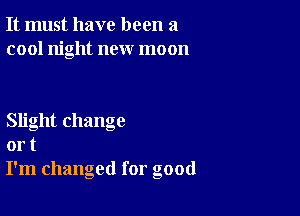 It must have been a
cool night new moon

Slight change
or t
I'm changed for good