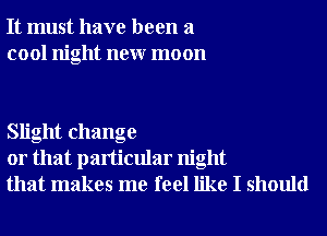 It must have been a
cool night neur moon

Slight change
or that particular night
that makes me feel like I should