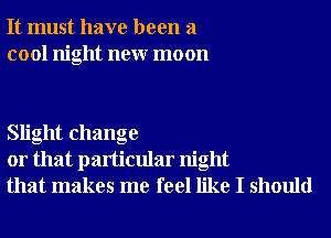 It must have been a
cool night neur moon

Slight change
or that particular night
that makes me feel like I should