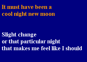 It must have been a
cool night neur moon

Slight change
or that particular night
that makes me feel like I should