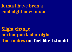 It must have been a
cool night neur moon

Slight change
or that particular night
that makes me feel like I should