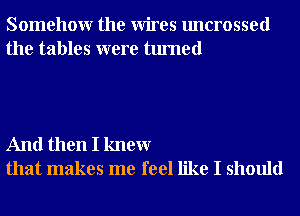 Somehowr the Wires uncrossed
the tables were turned

And then I knewr
that makes me feel like I should