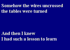 Somehowr the Wires uncrossed
the tables were turned

And then I knewr
I had such a lesson to learn