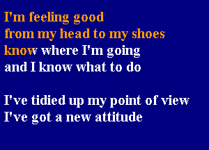 I'm feeling good

from my head to my shoes
knowr Where I'm going
and I knowr What to do

I've tidied up my point of View
I've got a neur attitude