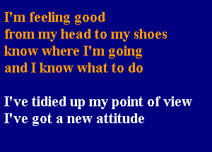 I'm feeling good

from my head to my shoes
knowr Where I'm going
and I knowr What to do

I've tidied up my point of View
I've got a neur attitude