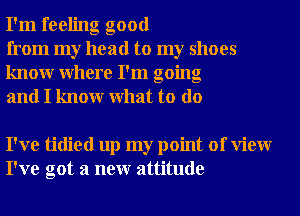 I'm feeling good

from my head to my shoes
knowr Where I'm going
and I knowr What to do

I've tidied up my point of View
I've got a neur attitude