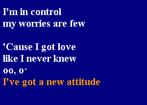 I'm in control
my worries are few

'Cause I got love

like I never know
00, 0'
I've got a new attitude