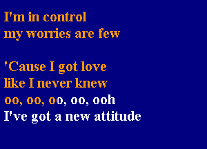 I'm in control
my worries are few

'Cause I got love

like I never know
00, oo, oo, oo, ooh
I've got a new attitude