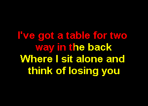 I've got a table for two
way in the back

Where I sit alone and
think of losing you