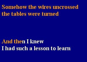 Somehowr the Wires uncrossed
the tables were turned

And then I knewr
I had such a lesson to learn