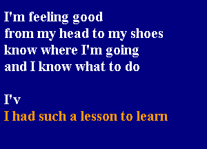 I'm feeling good

from my head to my shoes
know where I'm going
and I know what to do

I'v
I had such a lesson to learn