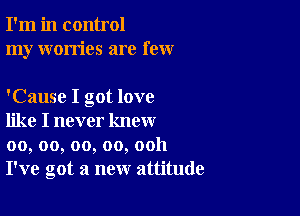 I'm in control
my worries are few

'Cause I got love

like I never know
00, oo, oo, oo, ooh
I've got a new attitude