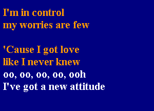 I'm in control
my worries are few

'Cause I got love

like I never know
00, oo, oo, oo, ooh
I've got a new attitude