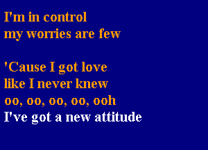 I'm in control
my worries are few

'Cause I got love

like I never know
00, oo, oo, oo, ooh
I've got a new attitude