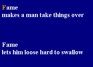 Fame
makes a man take things over

Fame
lets him loose hard to swallowr