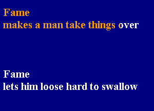 Fame
makes a man take things over

Fame
lets him loose hard to swallowr