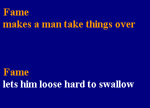 Fame
makes a man take things over

Fame
lets him loose hard to swallowr