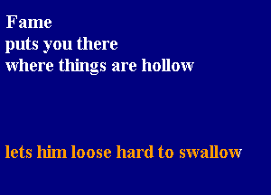 Fame
puts you there
where things are hollowr

lets him loose hard to swallow