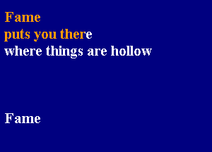 Fame
puts you there
where things are hollowr