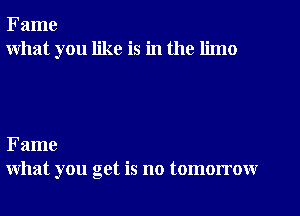 Fame
what you like is in the limo

Fame
what you get is no tomorrow