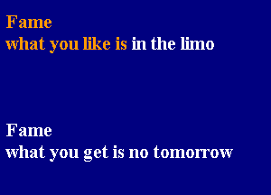 Fame
what you like is in the limo

Fame
what you get is no tomorrow