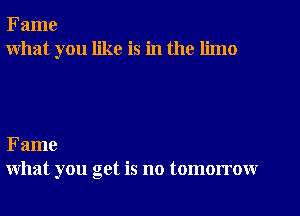 Fame
what you like is in the limo

Fame
what you get is no tomorrow