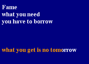 Fame
what you need
you have to borrow

what you get is no tomorrow