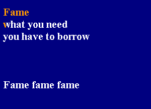 Fame
what you need
you have to borrow

Fame fame fame