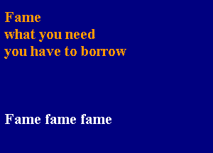 Fame
what you need
you have to borrow

Fame fame fame