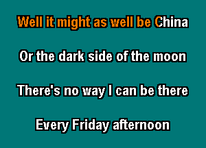 Well it might as well be China
Or the dark side of the moon
There's no way I can be there

Every Friday aiiernoon