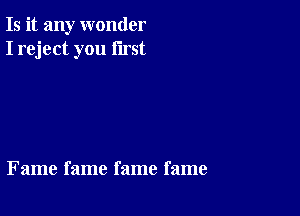 Is it any wonder
I reject you first

Fame fame fame fame