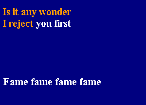 Is it any wonder
I reject you first

Fame fame fame fame