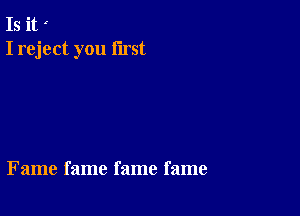 Is it
I reject you first

Fame fame fame fame