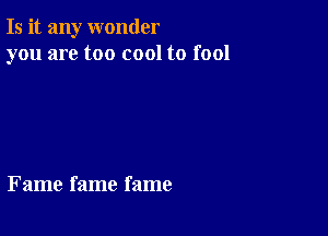 Is it any wonder
you are too cool to fool

Fame fame fame