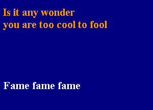 Is it any wonder
you are too cool to fool

Fame fame fame