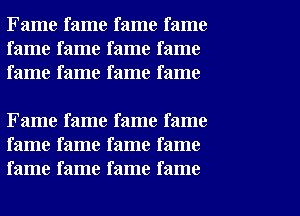 Fame fame fame fame
fame fame fame fame
fame fame fame fame

Fame fame fame fame
fame fame fame fame
fame fame fame fame