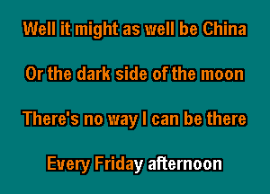 Well it might as well be China
Or the dark side of the moon
There's no way I can be there

Every Friday aiiernoon