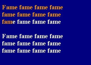 Fame fame fame fame
fame fame fame fame
fame fame fame fame

Fame fame fame fame
fame fame fame fame
fame fame fame fame