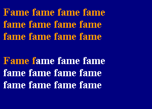 Fame fame fame fame
fame fame fame fame
fame fame fame fame

Fame fame fame fame
fame fame fame fame
fame fame fame fame