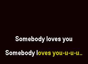 Somebody loves you

Somebody loves you-u-u-u..