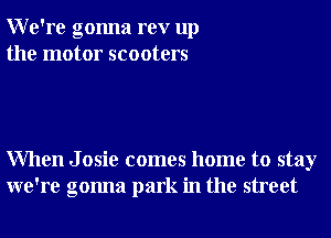 We're gonna rev up
the motor scooters

When J osie comes home to stay
we're gonna park in the street